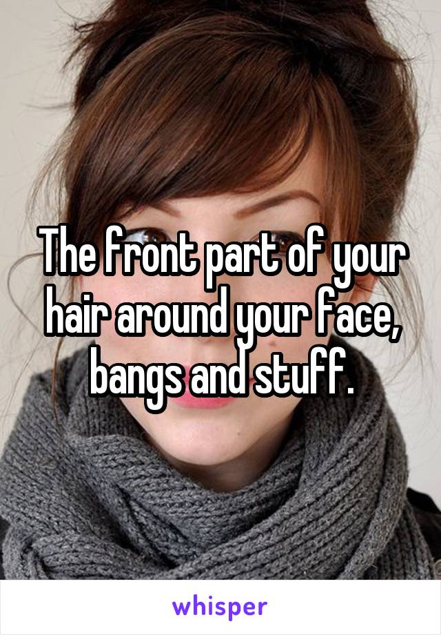 The front part of your hair around your face, bangs and stuff.