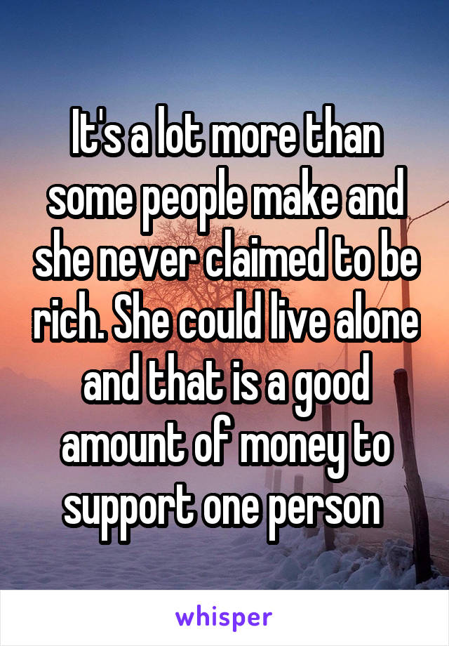 It's a lot more than some people make and she never claimed to be rich. She could live alone and that is a good amount of money to support one person 