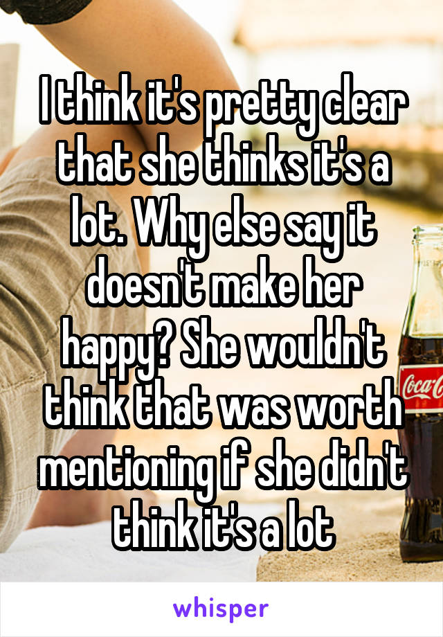 I think it's pretty clear that she thinks it's a lot. Why else say it doesn't make her happy? She wouldn't think that was worth mentioning if she didn't think it's a lot