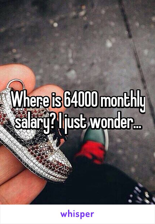 Where is 64000 monthly salary? I just wonder...