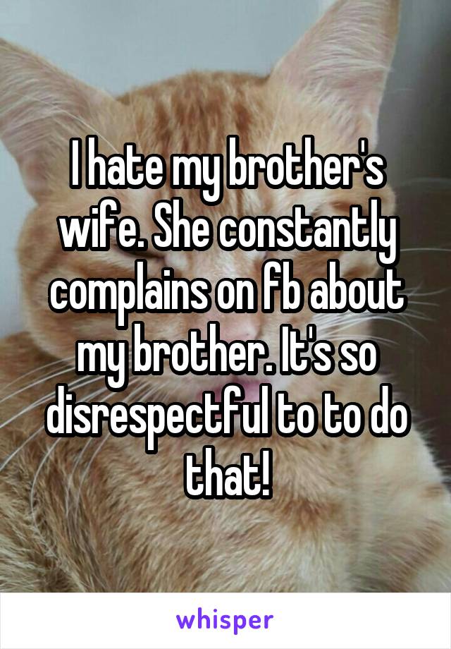 I hate my brother's wife. She constantly complains on fb about my brother. It's so disrespectful to to do that!