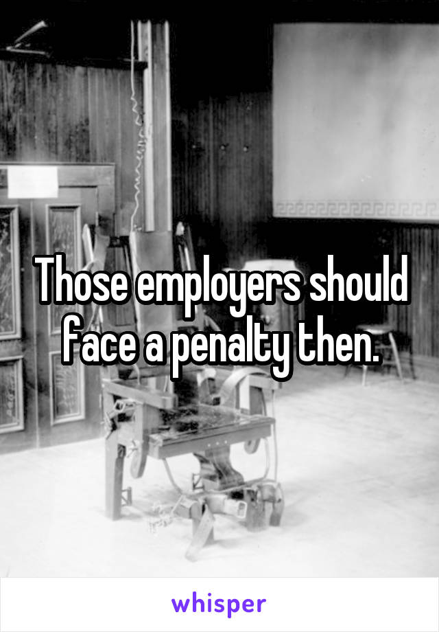 Those employers should face a penalty then.