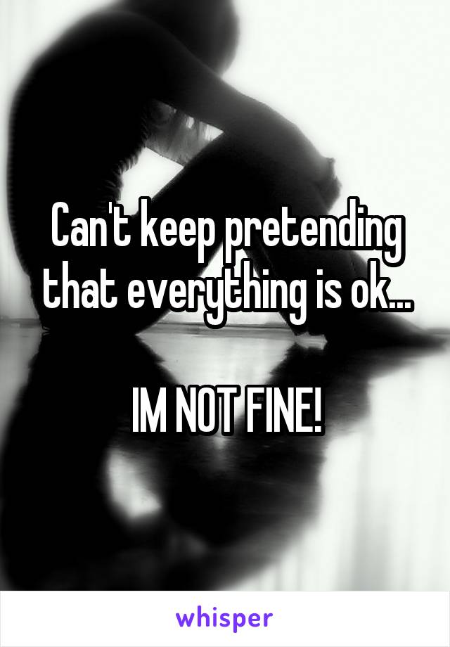 Can't keep pretending that everything is ok...

IM NOT FINE!