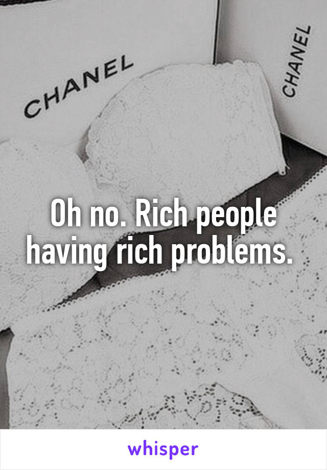 Oh no. Rich people having rich problems. 