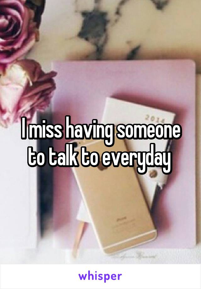 I miss having someone to talk to everyday 