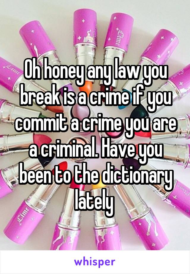 Oh honey any law you break is a crime if you commit a crime you are a criminal. Have you been to the dictionary lately 