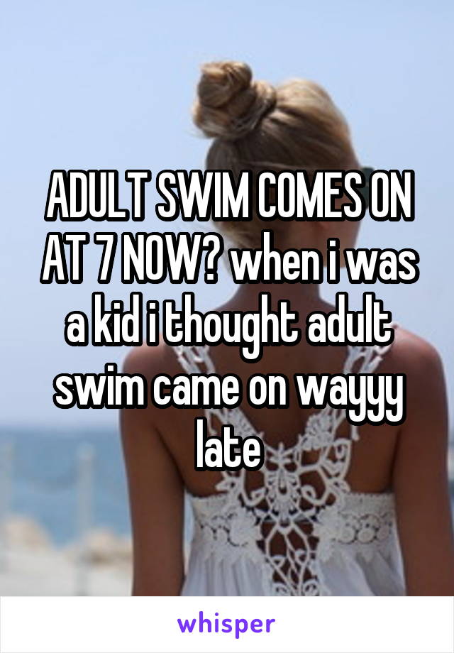 ADULT SWIM COMES ON AT 7 NOW? when i was a kid i thought adult swim came on wayyy late