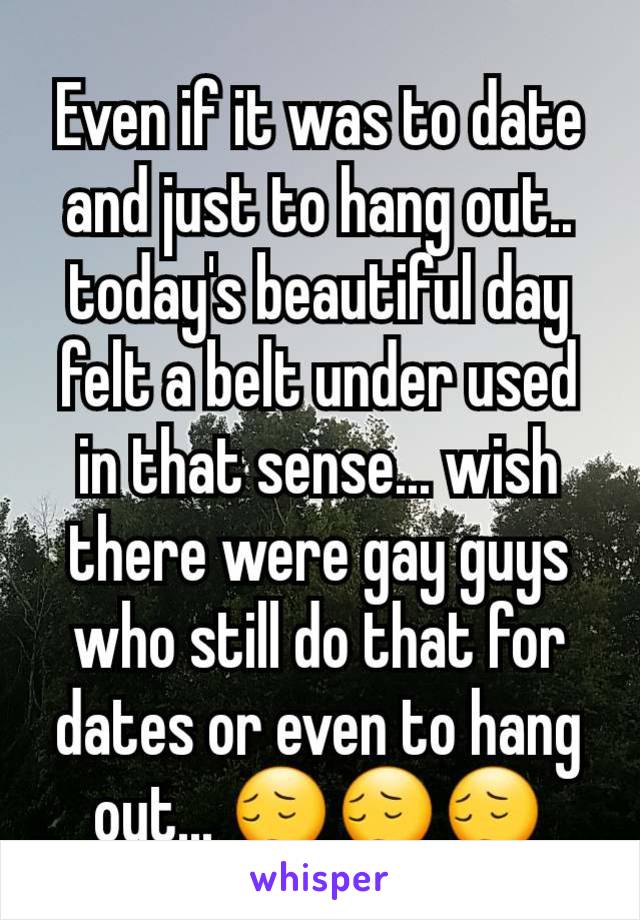 Even if it was to date and just to hang out.. today's beautiful day felt a belt under used in that sense... wish there were gay guys who still do that for dates or even to hang out... 😔😔😔