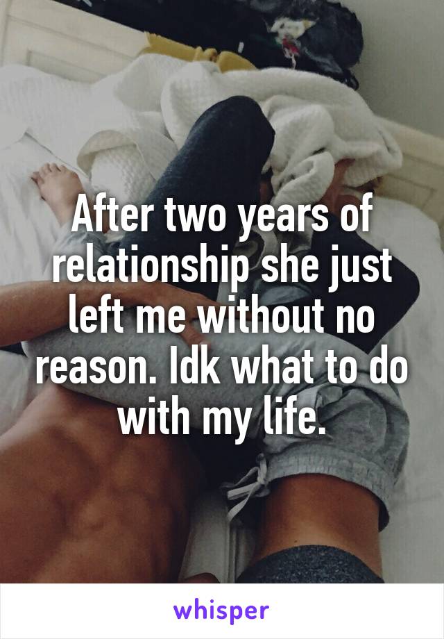 After two years of relationship she just left me without no reason. Idk what to do with my life.