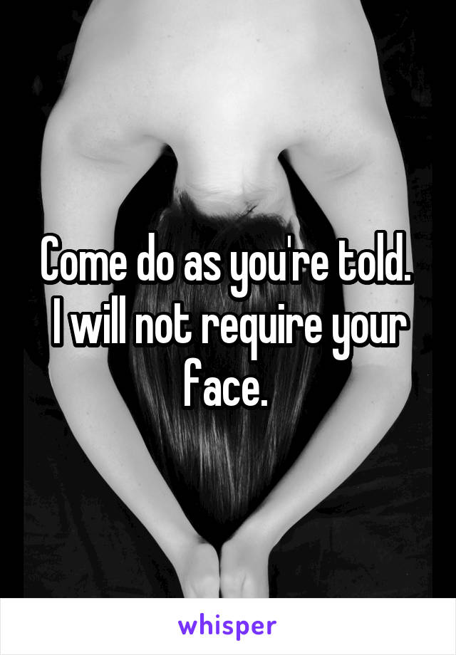 Come do as you're told. 
I will not require your face. 