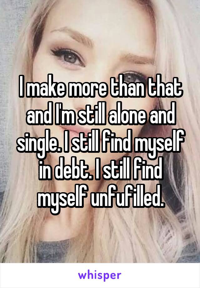 I make more than that and I'm still alone and single. I still find myself in debt. I still find myself unfufilled.