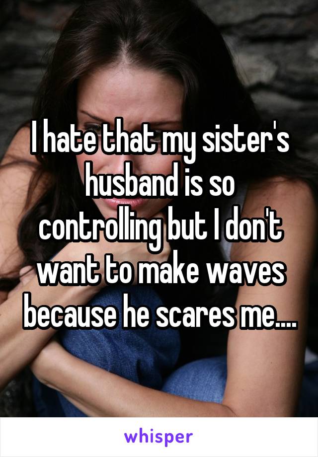 I hate that my sister's husband is so controlling but I don't want to make waves because he scares me....
