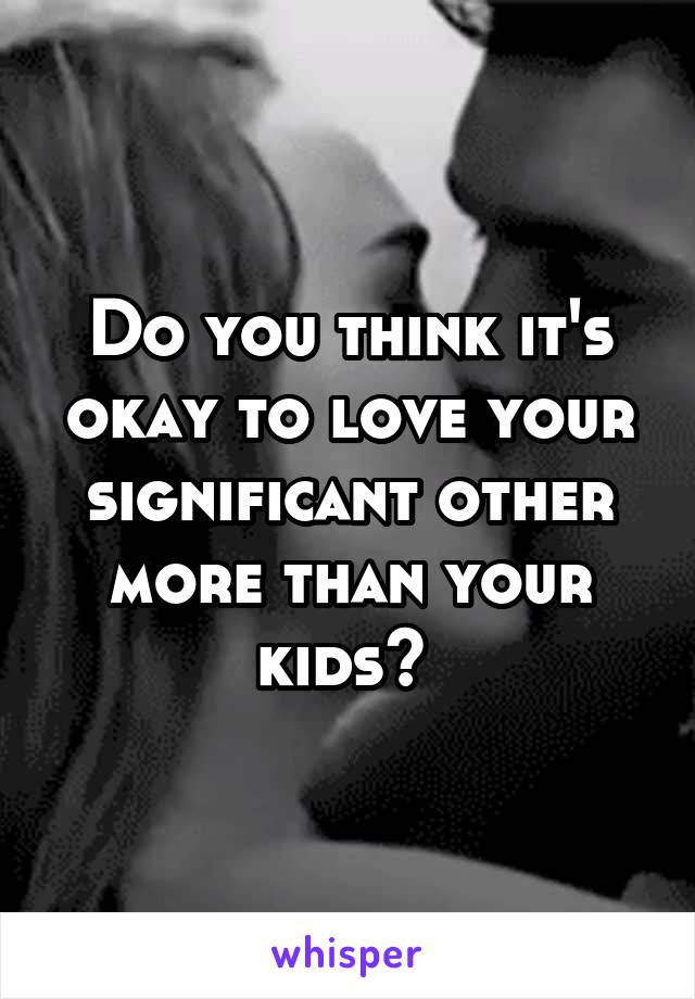 Do you think it's okay to love your significant other more than your kids? 