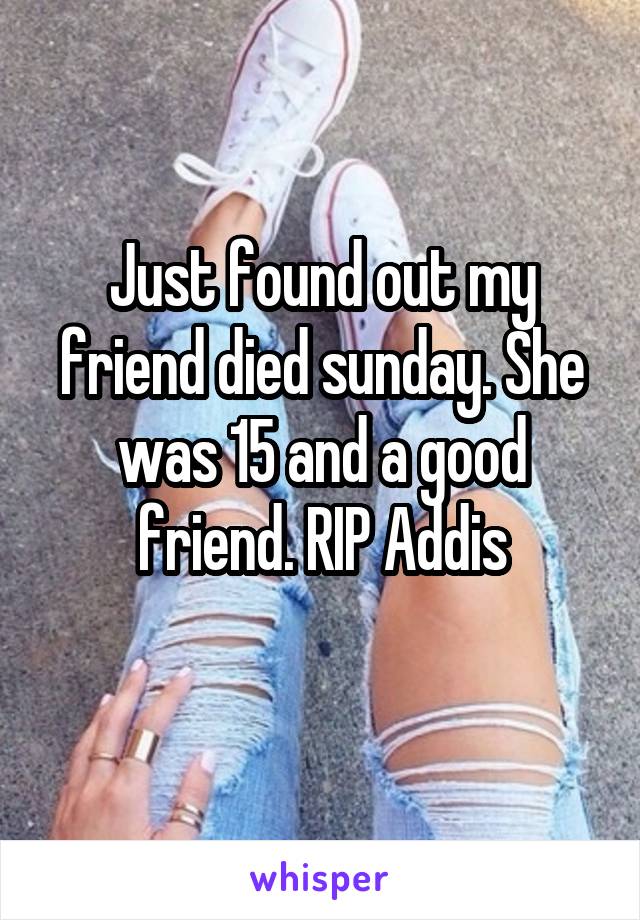 Just found out my friend died sunday. She was 15 and a good friend. RIP Addis
