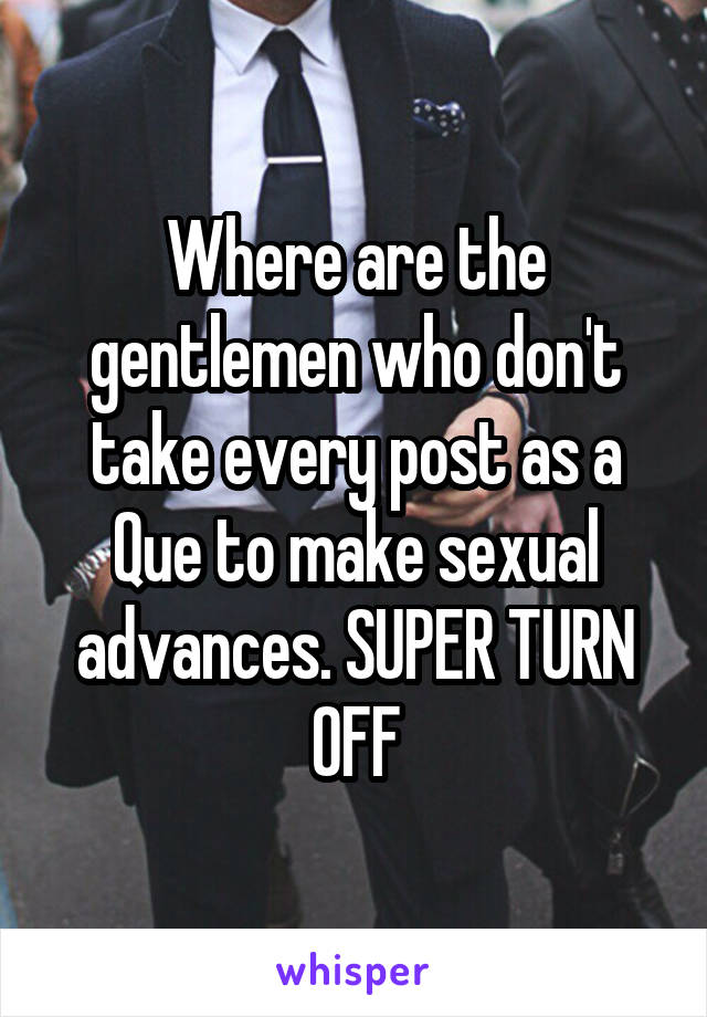 Where are the gentlemen who don't take every post as a Que to make sexual advances. SUPER TURN OFF