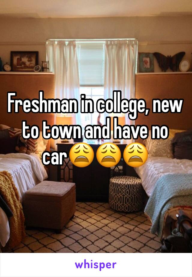 Freshman in college, new to town and have no car😩😩😩