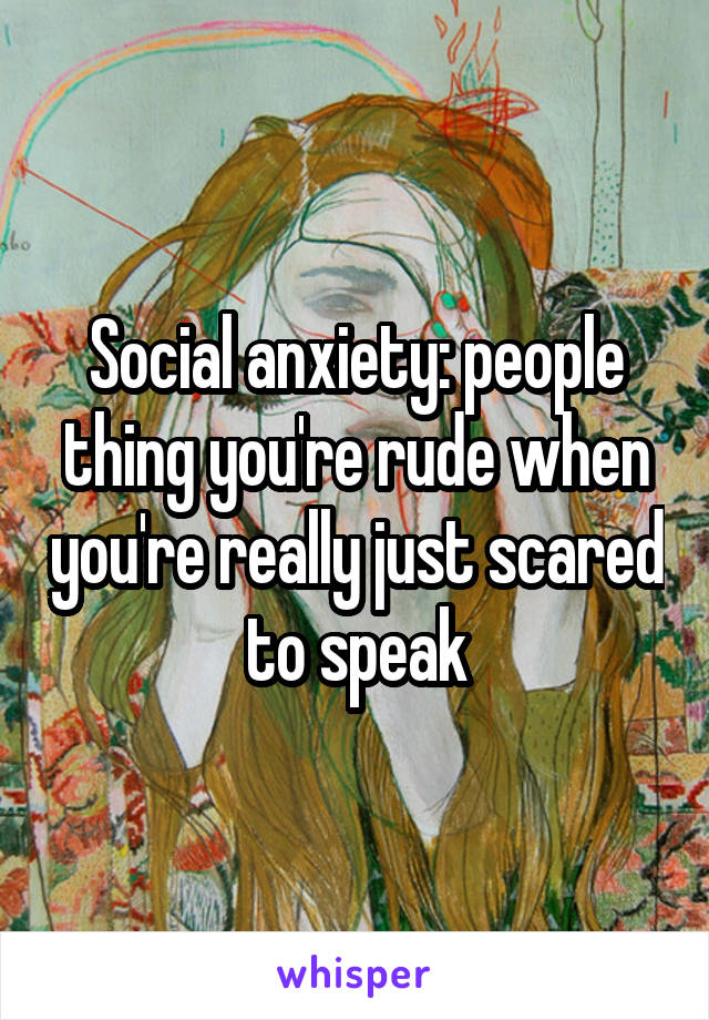 Social anxiety: people thing you're rude when you're really just scared to speak