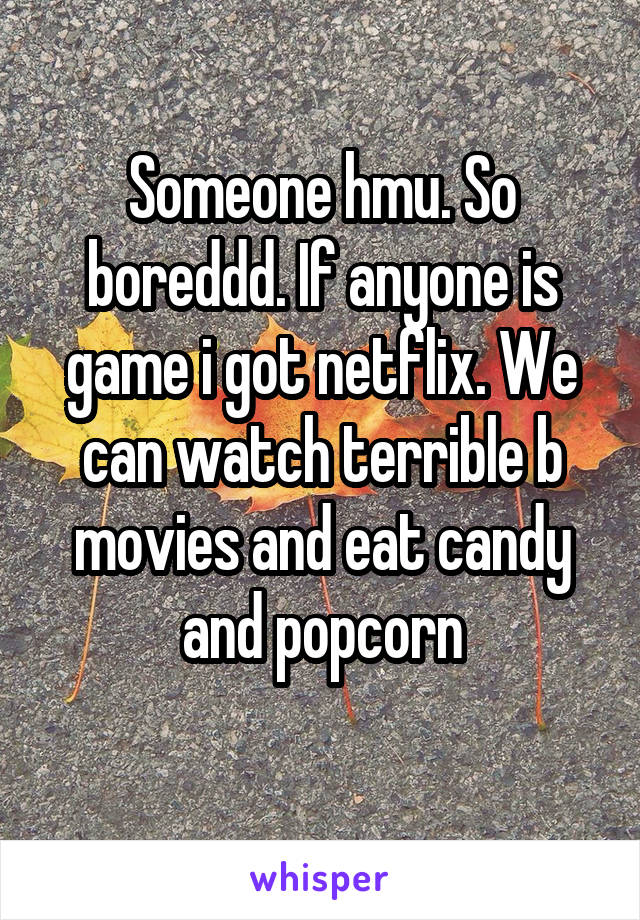 Someone hmu. So boreddd. If anyone is game i got netflix. We can watch terrible b movies and eat candy and popcorn
