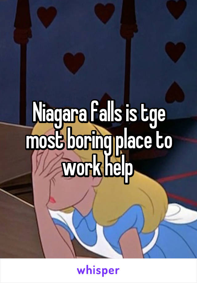 Niagara falls is tge most boring place to work help 