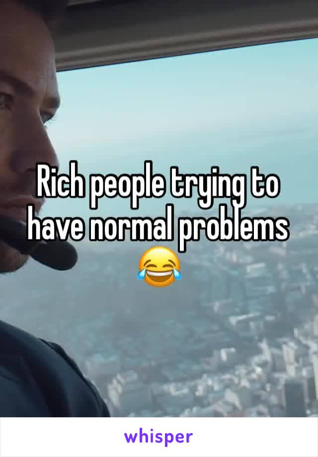 Rich people trying to have normal problems 😂