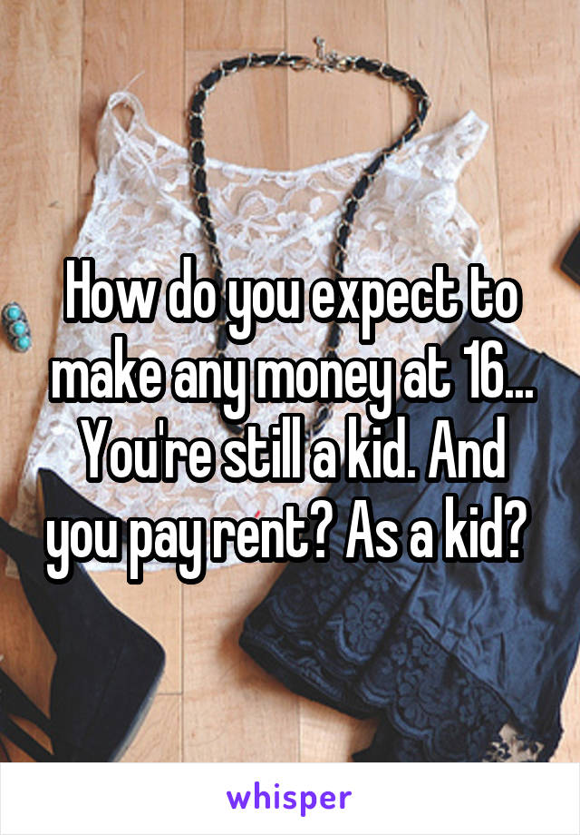 How do you expect to make any money at 16... You're still a kid. And you pay rent? As a kid? 