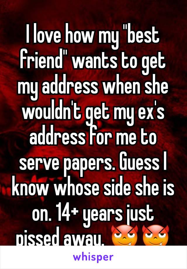 I love how my "best friend" wants to get my address when she wouldn't get my ex's address for me to serve papers. Guess I know whose side she is on. 14+ years just pissed away. 😈😈