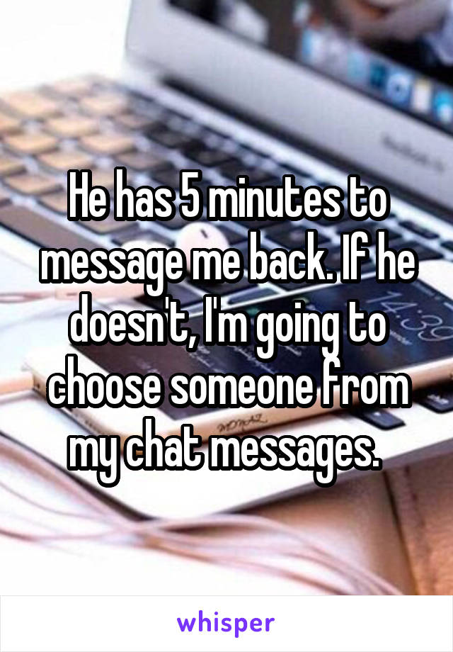 He has 5 minutes to message me back. If he doesn't, I'm going to choose someone from my chat messages. 