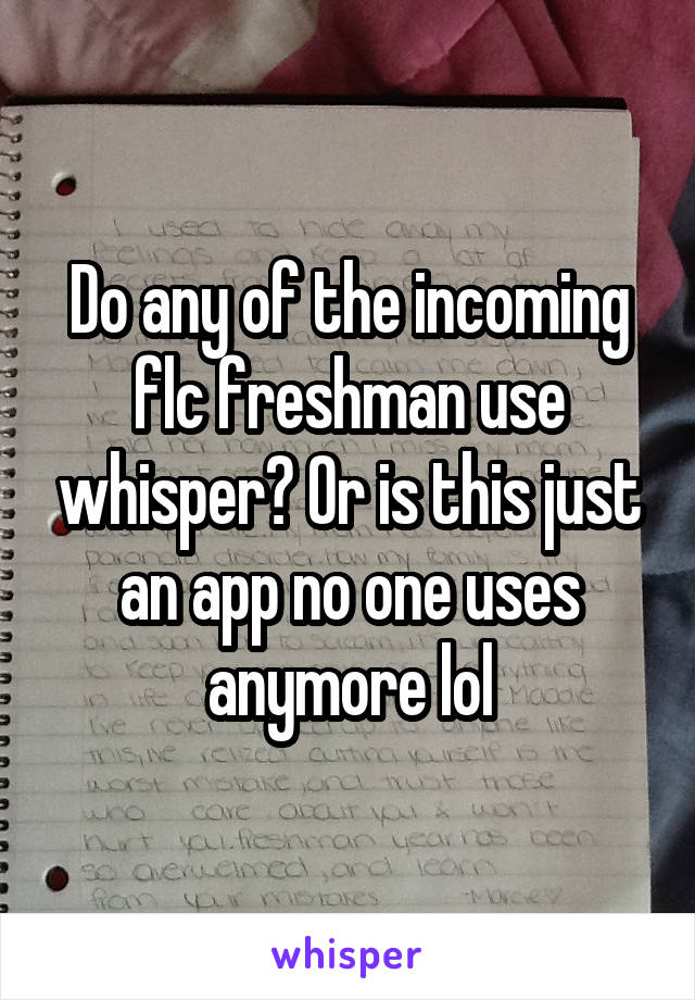 Do any of the incoming flc freshman use whisper? Or is this just an app no one uses anymore lol