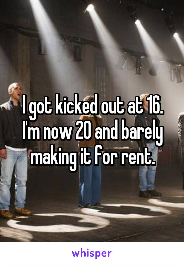 I got kicked out at 16. I'm now 20 and barely making it for rent.