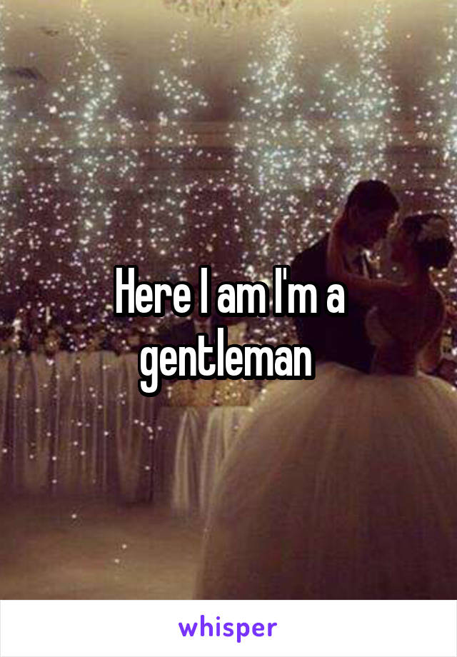 Here I am I'm a gentleman 