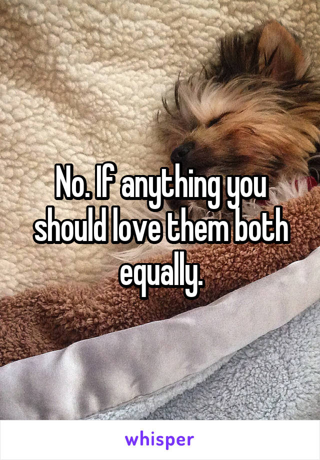No. If anything you should love them both equally.