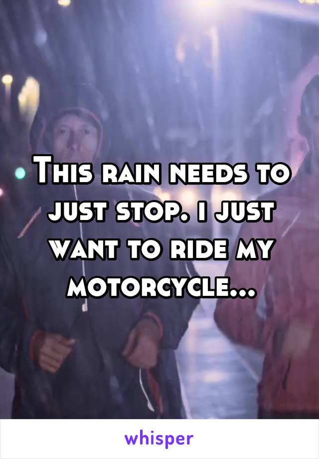 This rain needs to just stop. i just want to ride my motorcycle...