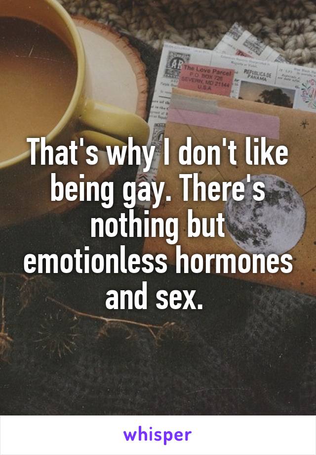 That's why I don't like being gay. There's nothing but emotionless hormones and sex. 
