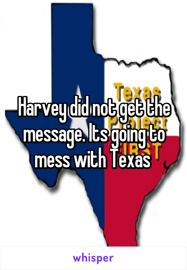 Harvey did not get the message. Its going to mess with Texas 