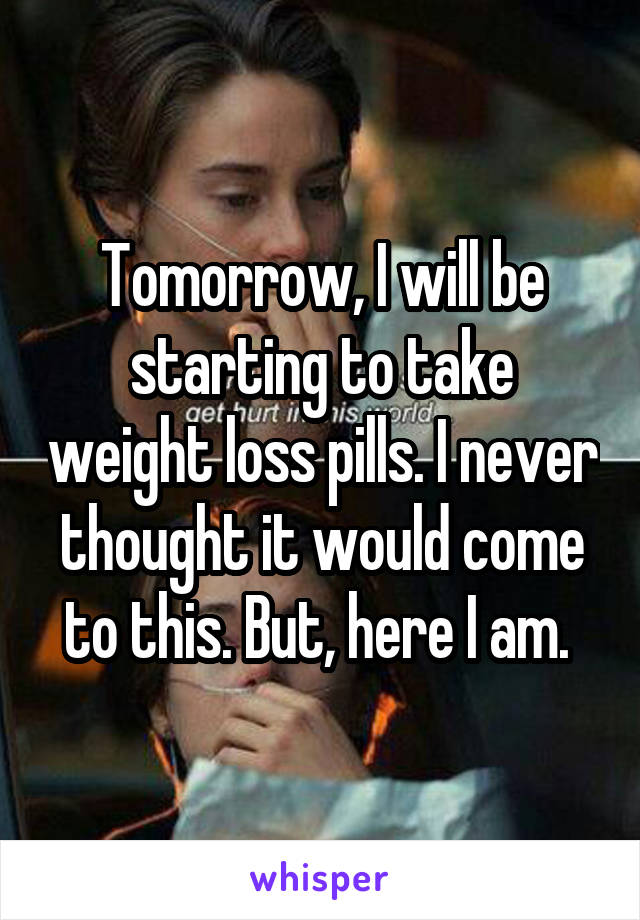 Tomorrow, I will be starting to take weight loss pills. I never thought it would come to this. But, here I am. 