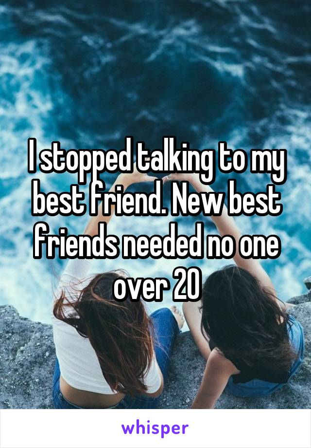 I stopped talking to my best friend. New best friends needed no one over 20