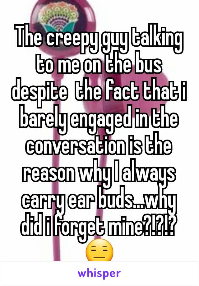 The creepy guy talking to me on the bus despite  the fact that i barely engaged in the conversation is the reason why I always carry ear buds...why did i forget mine?!?!? 😑