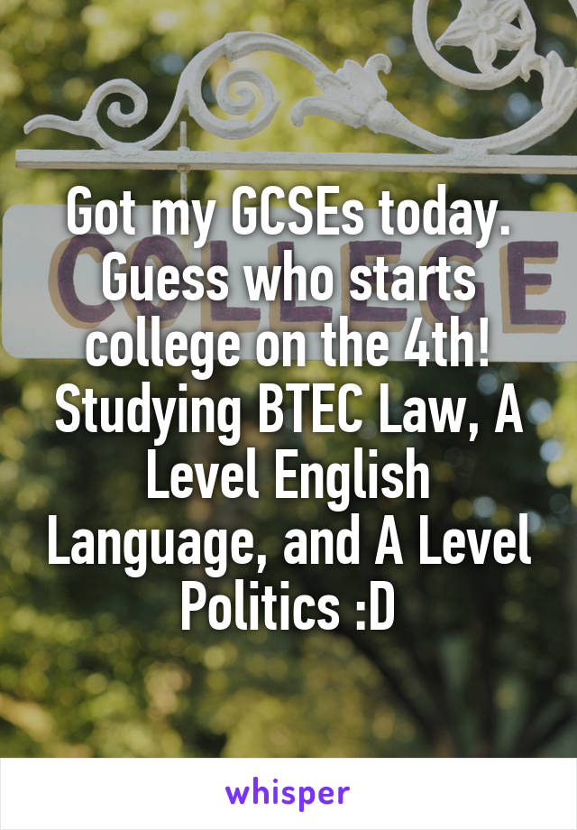 Got my GCSEs today. Guess who starts college on the 4th! Studying BTEC Law, A Level English Language, and A Level Politics :D