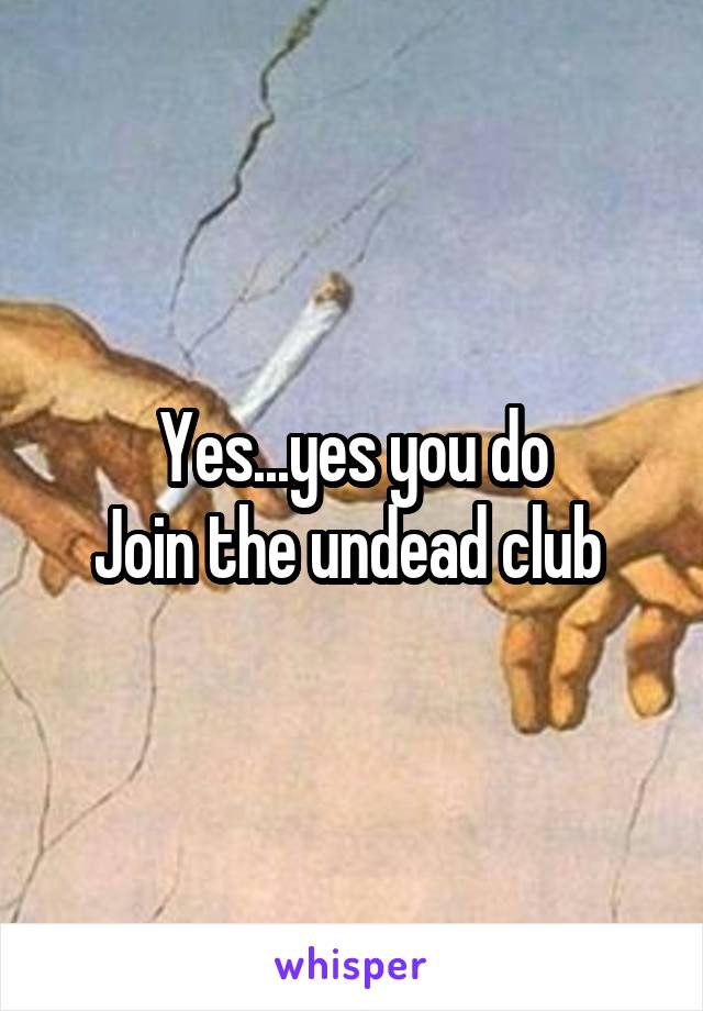 Yes...yes you do
Join the undead club 