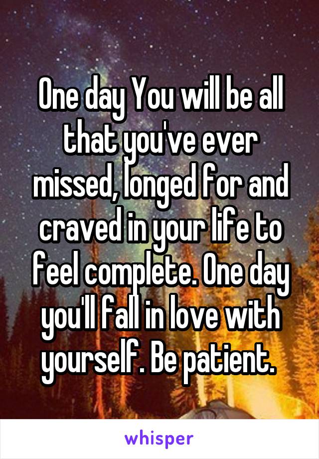 One day You will be all that you've ever missed, longed for and craved in your life to feel complete. One day you'll fall in love with yourself. Be patient. 