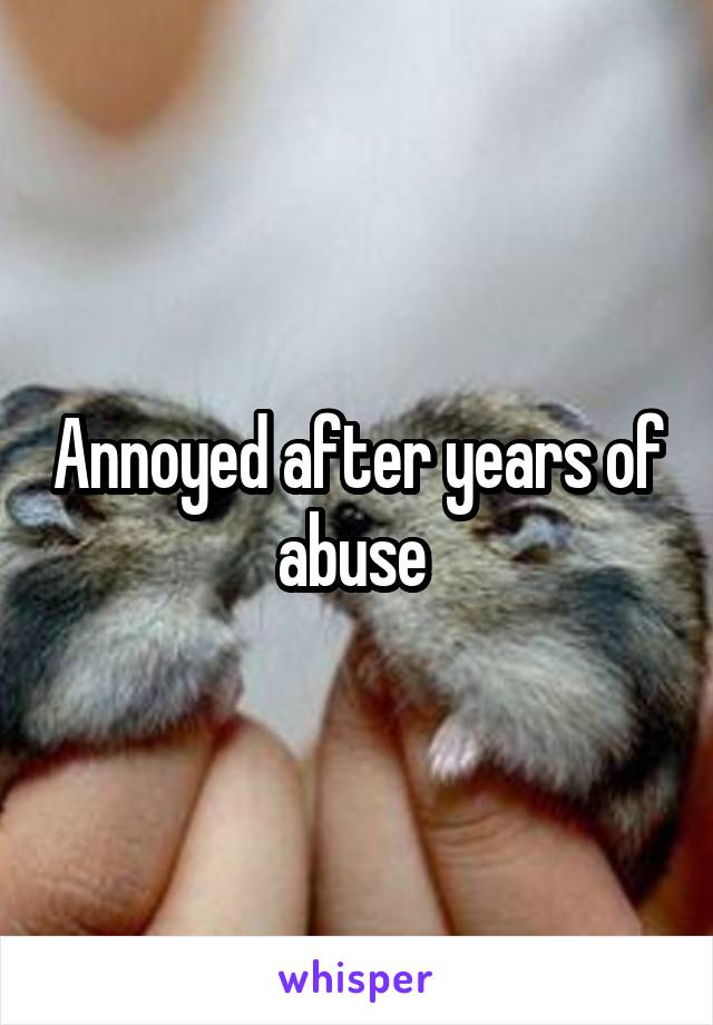 Annoyed after years of abuse 