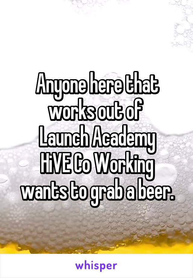 Anyone here that works out of 
Launch Academy
HiVE Co Working
wants to grab a beer.