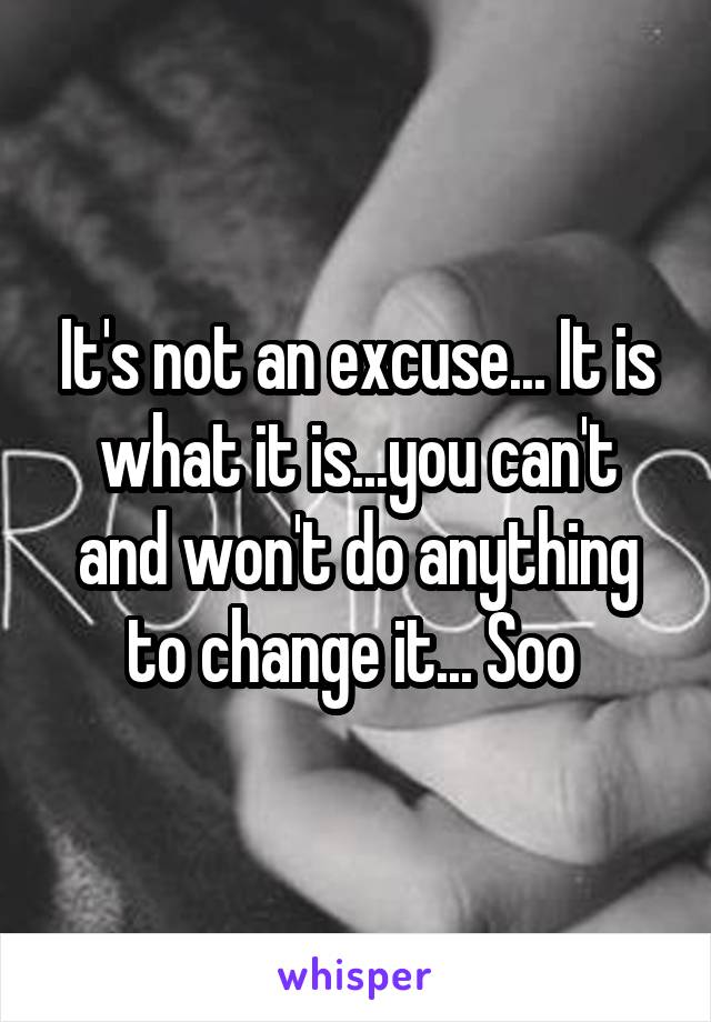 It's not an excuse... It is what it is...you can't and won't do anything to change it... Soo 