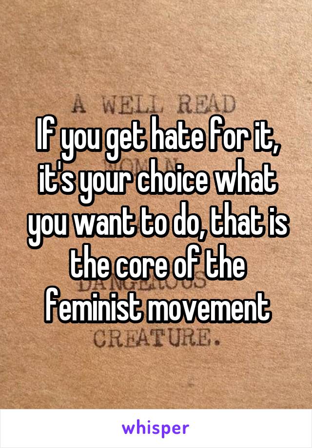 If you get hate for it, it's your choice what you want to do, that is the core of the feminist movement