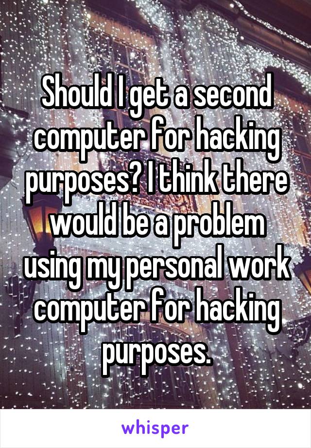 Should I get a second computer for hacking purposes? I think there would be a problem using my personal work computer for hacking purposes.