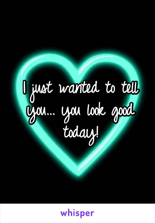 I just wanted to tell you... you look good today!