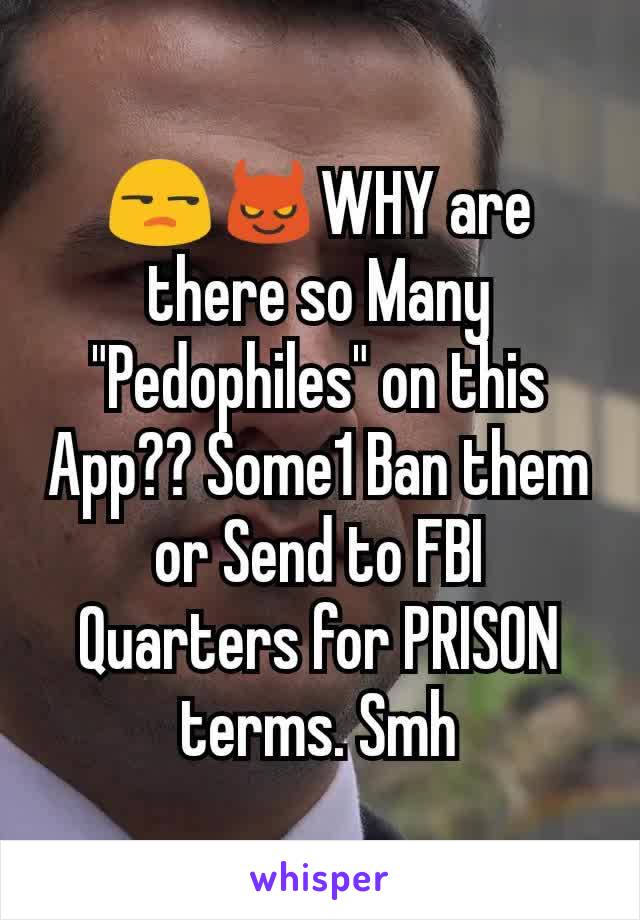 😒😈WHY are there so Many "Pedophiles" on this App?? Some1 Ban them or Send to FBI Quarters for PRISON terms. Smh