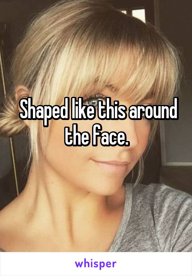  Shaped like this around the face.
