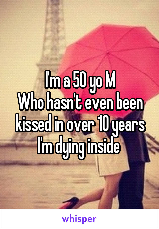 I'm a 50 yo M
Who hasn't even been kissed in over 10 years
I'm dying inside 