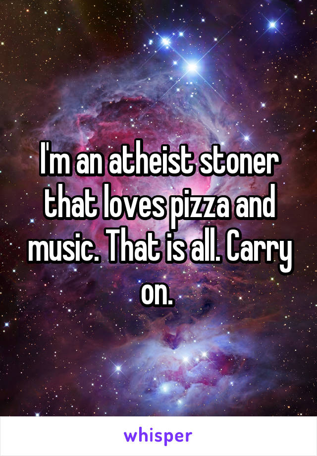 I'm an atheist stoner that loves pizza and music. That is all. Carry on. 